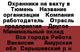 Охранники на вахту в Тюмень › Название организации ­ Компания-работодатель › Отрасль предприятия ­ Другое › Минимальный оклад ­ 36 000 - Все города Работа » Вакансии   . Амурская обл.,Серышевский р-н